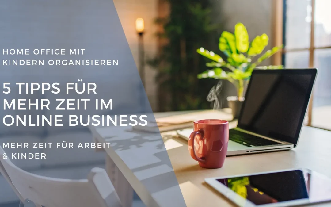 Home Office mit Kindern organisieren: 5 Tipps für mehr Zeit im Online Business